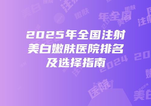 2025年全国注射美白嫩肤医院排名及选择指南