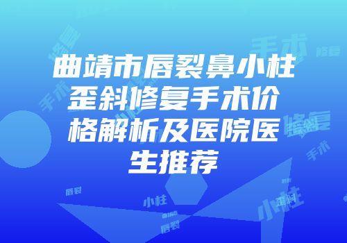 曲靖市唇裂鼻小柱歪斜修复手术价格解析及医院医生推荐