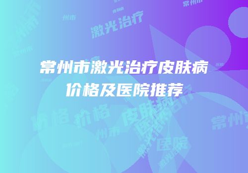 常州市激光治疗皮肤病价格及医院推荐
