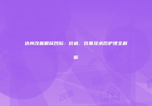 达州改善眼窝凹陷：价格、效果及术后护理全解析