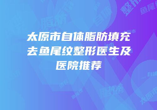 太原市自体脂肪填充去鱼尾纹整形医生及医院推荐