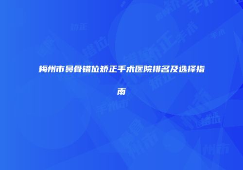 梅州市鼻骨错位矫正手术医院排名及选择指南