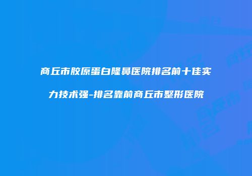 商丘市胶原蛋白隆鼻医院排名前十佳实力技术强-排名靠前商丘市整形医院
