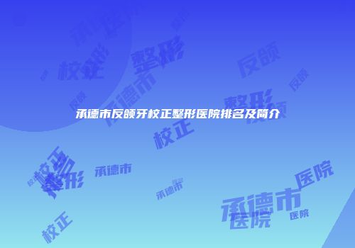 承德市反颌牙校正整形医院排名及简介