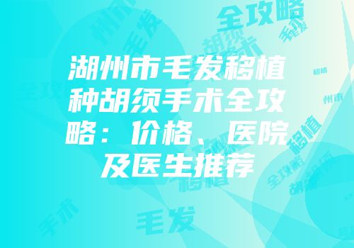 湖州市毛发移植种胡须手术全攻略：价格、医院及医生推荐