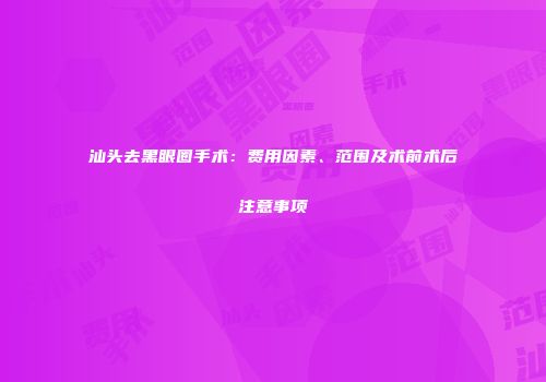 汕头去黑眼圈手术：费用因素、范围及术前术后注意事项