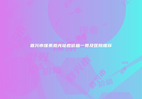 嘉兴市像素激光祛痘价格一览及医院推荐