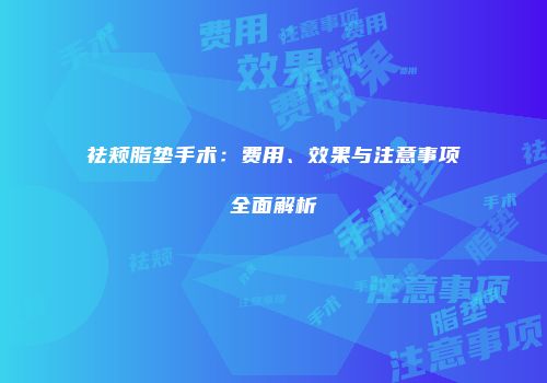 祛颊脂垫手术：费用、效果与注意事项全面解析