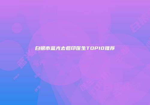 白银市蓝光去痘印医生TOP10推荐