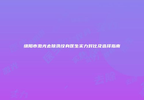 绵阳市激光去除洗纹身医生实力对比及选择指南