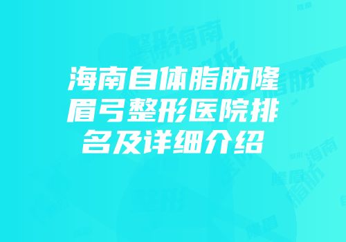海南自体脂肪隆眉弓整形医院排名及详细介绍
