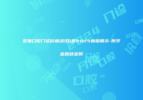茁瑞口腔门诊价格(价目)表2025新版展示-附牙齿喷砂案例