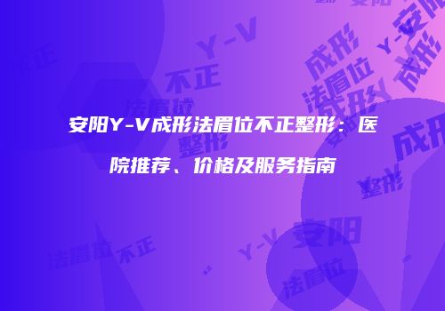安阳Y-V成形法眉位不正整形：医院推荐、价格及服务指南