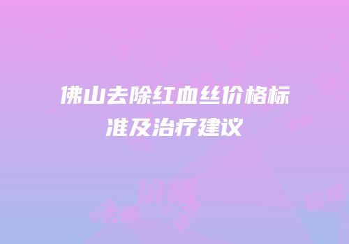 佛山去除红血丝价格标准及治疗建议