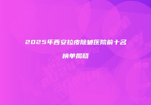 2025年西安拉皮除皱医院前十名榜单揭晓