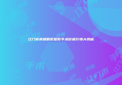 江门市鼻根畸形整形手术价格行情大揭秘