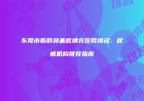 东莞市脂肪鼻基底填充医院排名：权威机构推荐指南