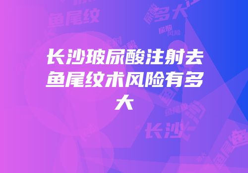 长沙玻尿酸注射去鱼尾纹术风险有多大