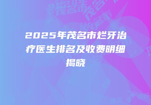2025年茂名市烂牙治疗医生排名及收费明细揭晓