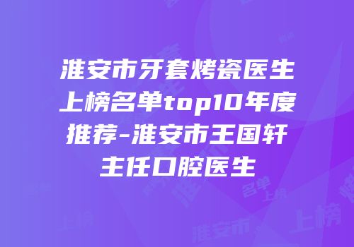 淮安市牙套烤瓷医生上榜名单top10年度推荐-淮安市王国轩主任口腔医生