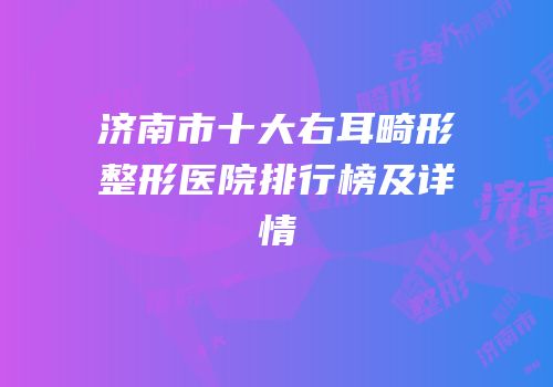 济南市十大右耳畸形整形医院排行榜及详情
