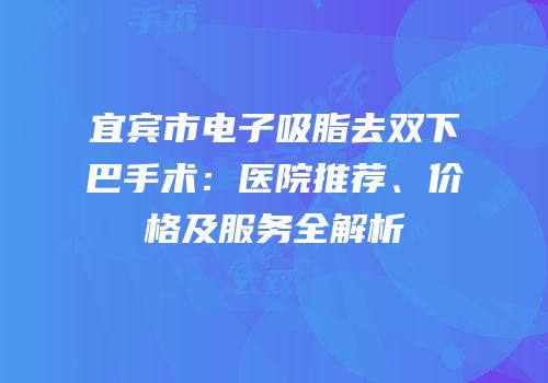 宜宾市电子吸脂去双下巴手术：医院推荐、价格及服务全解析