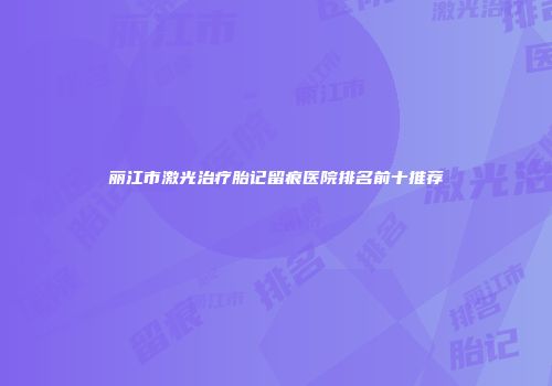 丽江市激光治疗胎记留痕医院排名前十推荐