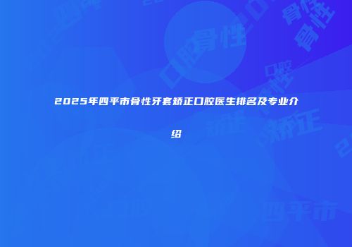 2025年四平市骨性牙套矫正口腔医生排名及专业介绍