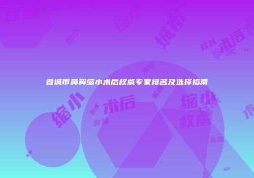 晋城市鼻翼缩小术后权威专家排名及选择指南