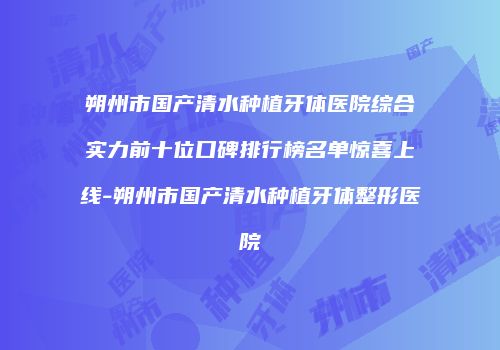 朔州市国产清水种植牙体医院综合实力前十位口碑排行榜名单惊喜上线-朔州市国产清水种植牙体整形医院