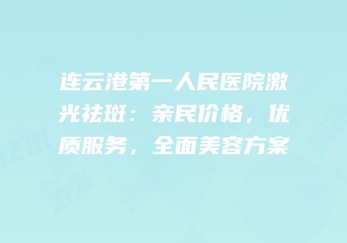 连云港第一人民医院激光祛斑：亲民价格，优质服务，全面美容方案