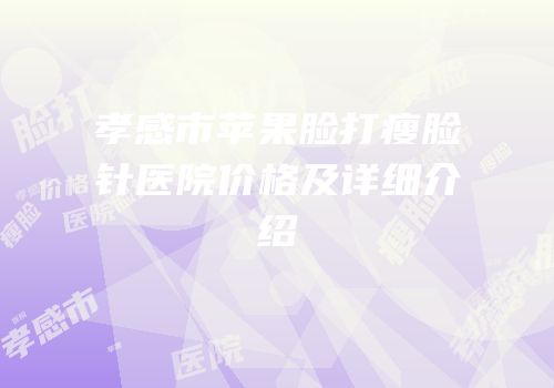 孝感市苹果脸打瘦脸针医院价格及详细介绍