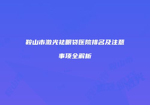 鞍山市激光祛眼袋医院排名及注意事项全解析