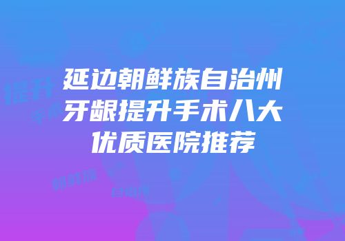 延边朝鲜族自治州牙龈提升手术八大优质医院推荐