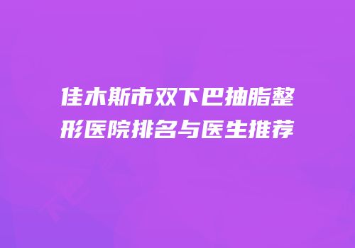 佳木斯市双下巴抽脂整形医院排名与医生推荐