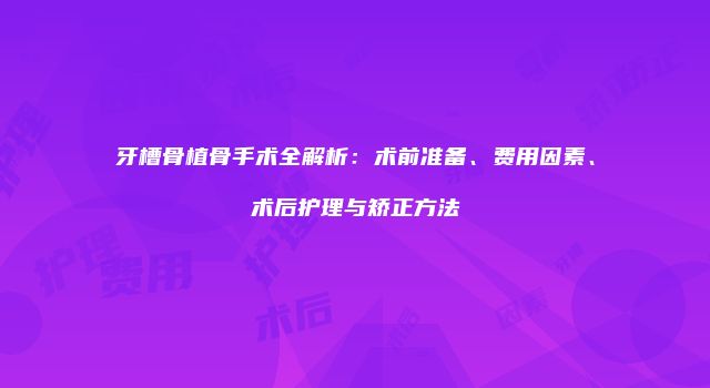 牙槽骨植骨手术全解析：术前准备、费用因素、术后护理与矫正方法