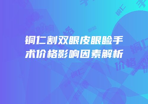 铜仁割双眼皮眼睑手术价格影响因素解析