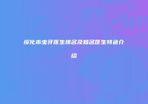 绥化市虫牙医生排名及知名医生特色介绍