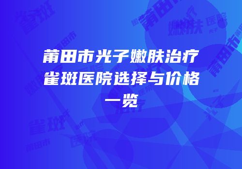 莆田市光子嫩肤治疗雀斑医院选择与价格一览