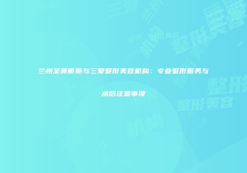 兰州圣莫丽斯与三爱整形美容机构：专业整形服务与术后注意事项