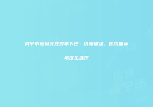 咸宁市爱贝芙注射丰下巴：价格波动、医院推荐与医生选择