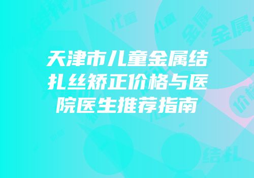 天津市儿童金属结扎丝矫正价格与医院医生推荐指南