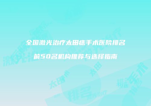 全国激光治疗太田痣手术医院排名前50名机构推荐与选择指南