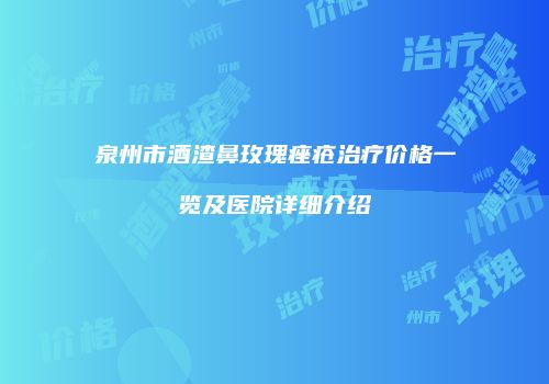 泉州市酒渣鼻玫瑰痤疮治疗价格一览及医院详细介绍