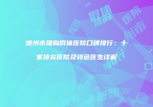 德州市隆胸假体医院口碑排行：十家顶尖医院及特色医生详解