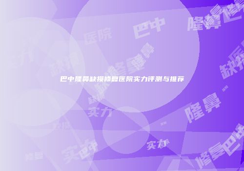 巴中隆鼻缺损修复医院实力评测与推荐