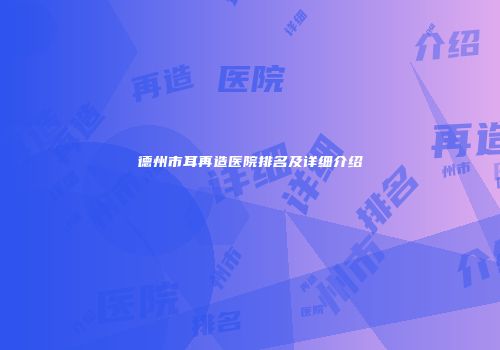 德州市耳再造医院排名及详细介绍