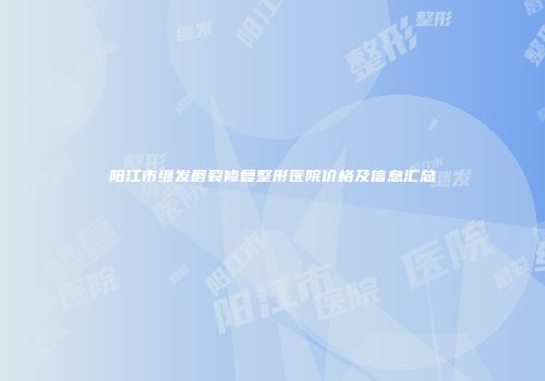 阳江市继发唇裂修复整形医院价格及信息汇总