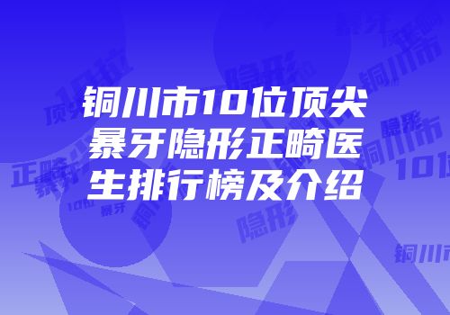 铜川市10位顶尖暴牙隐形正畸医生排行榜及介绍