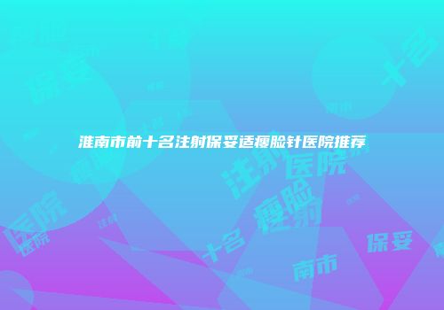 淮南市前十名注射保妥适瘦脸针医院推荐